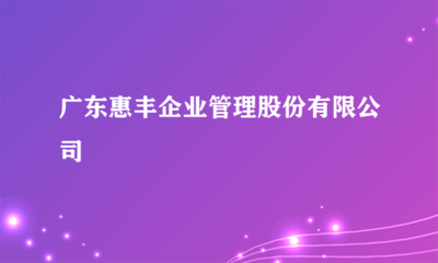 广东惠丰企业管理股份有限公司：日用杂品批发的领先力量